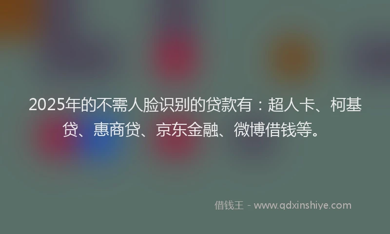 2025年的不需人脸识别的贷款有：超人卡、柯基贷、惠商贷、京东金融、微博借钱等。