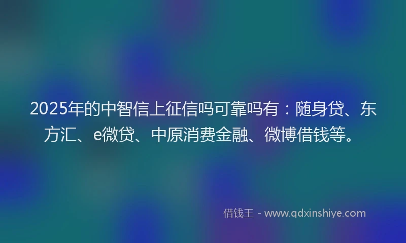 2025年的中智信上征信吗可靠吗有：随身贷、东方汇、e微贷、中原消费金融、微博借钱等。