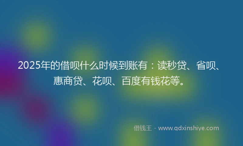 2025年的借呗什么时候到账有：读秒贷、省呗、惠商贷、花呗、百度有钱花等。