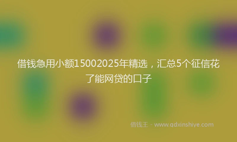 借钱急用小额15002025年精选，汇总5个征信花了能网贷的口子