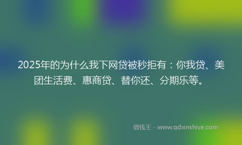 2025年的为什么我下网贷被秒拒有：你我贷、美团生活费、惠商贷、替你还、分期乐等。