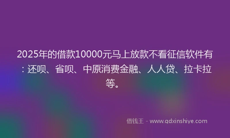 2025年的借款10000元马上放款不看征信软件有：还呗、省呗、中原消费金融、人人贷、拉卡拉等。