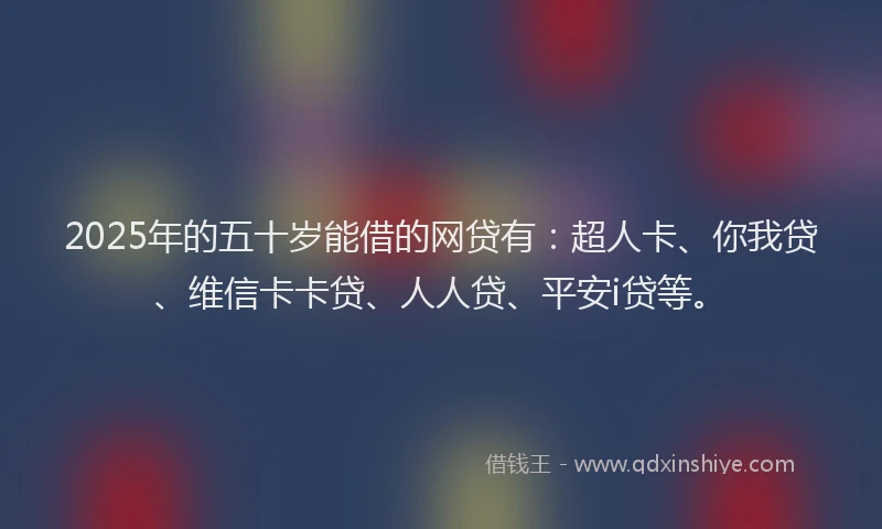 2025年的五十岁能借的网贷有：超人卡、你我贷、维信卡卡贷、人人贷、平安i贷等。