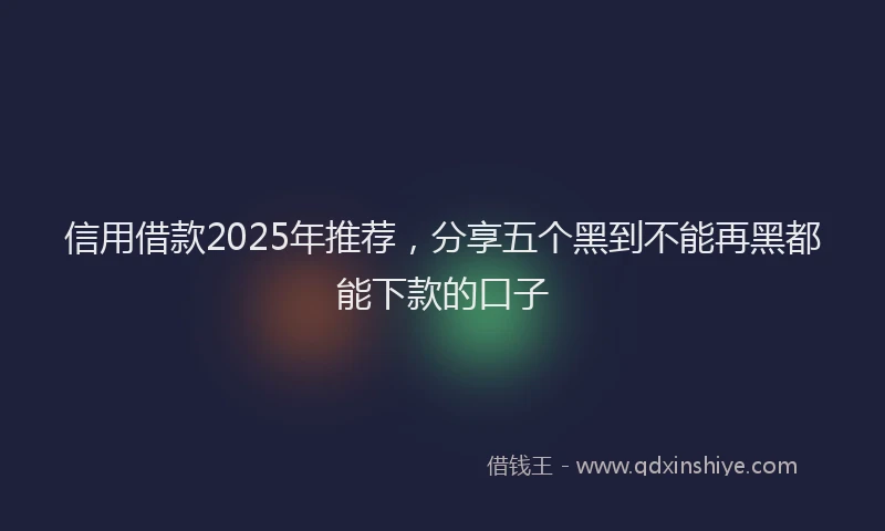 信用借款2025年推荐，分享五个黑到不能再黑都能下款的口子