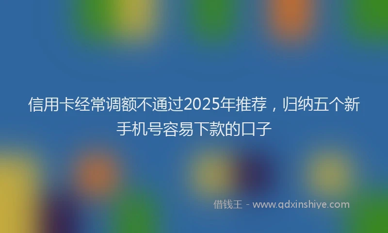 信用卡经常调额不通过2025年推荐，归纳五个新手机号容易下款的口子