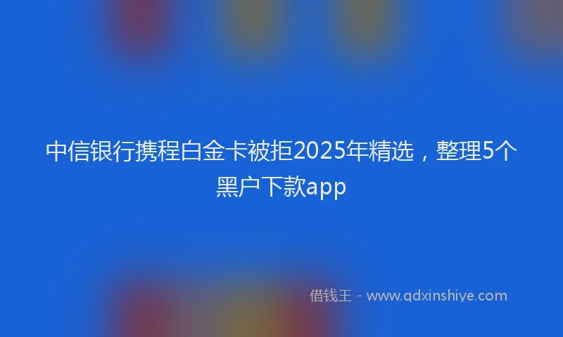 中信银行携程白金卡被拒2025年精选，整理5个黑户下款app