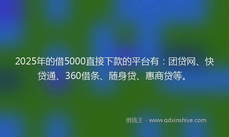 2025年的借5000直接下款的平台有：团贷网、快贷通、360借条、随身贷、惠商贷等。
