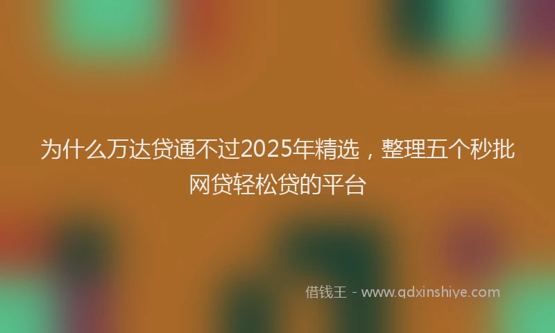 为什么万达贷通不过2025年精选，整理五个秒批网贷轻松贷的平台
