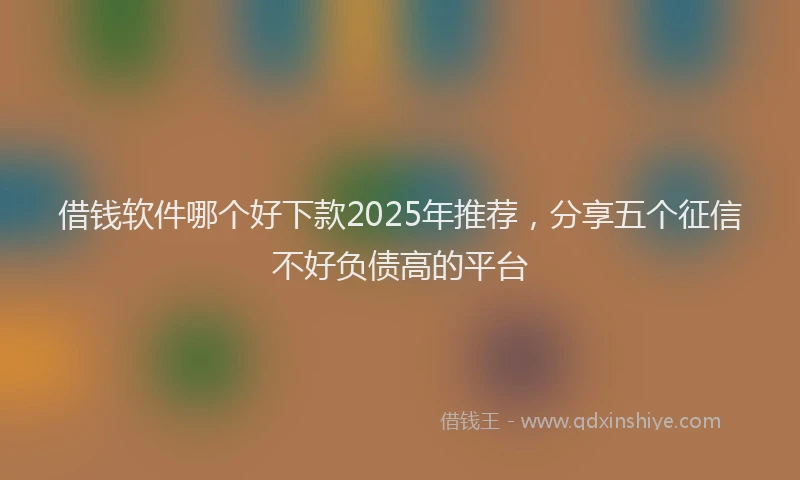 借钱软件哪个好下款2025年推荐，分享五个征信不好负债高的平台