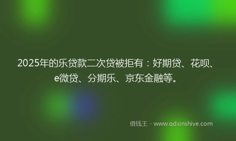 2025年的乐贷款二次贷被拒有：好期贷、花呗、e微贷、分期乐、京东金融等。