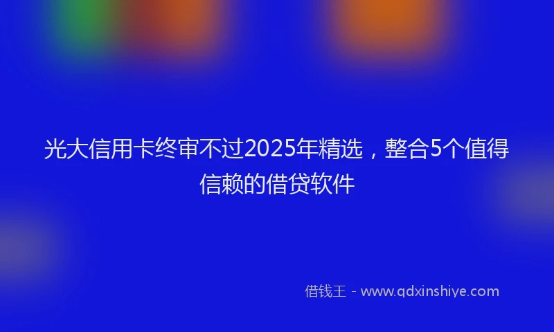 光大信用卡终审不过2025年精选，整合5个值得信赖的借贷软件