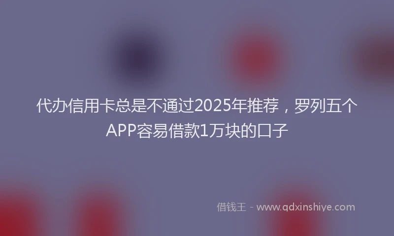代办信用卡总是不通过2025年推荐，罗列五个APP容易借款1万块的口子
