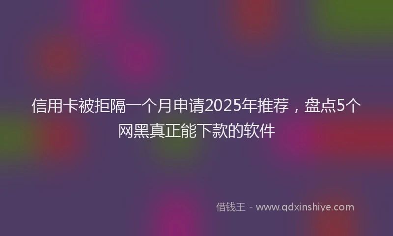 信用卡被拒隔一个月申请2025年推荐，盘点5个网黑真正能下款的软件