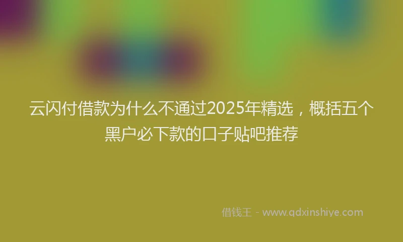 云闪付借款为什么不通过2025年精选，概括五个黑户必下款的口子贴吧推荐