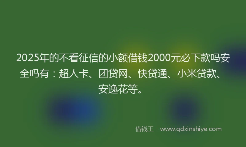 2025年的不看征信的小额借钱2000元必下款吗安全吗有：超人卡、团贷网、快贷通、小米贷款、安逸花等。
