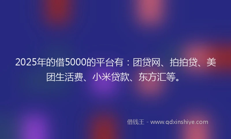 2025年的借5000的平台有：团贷网、拍拍贷、美团生活费、小米贷款、东方汇等。