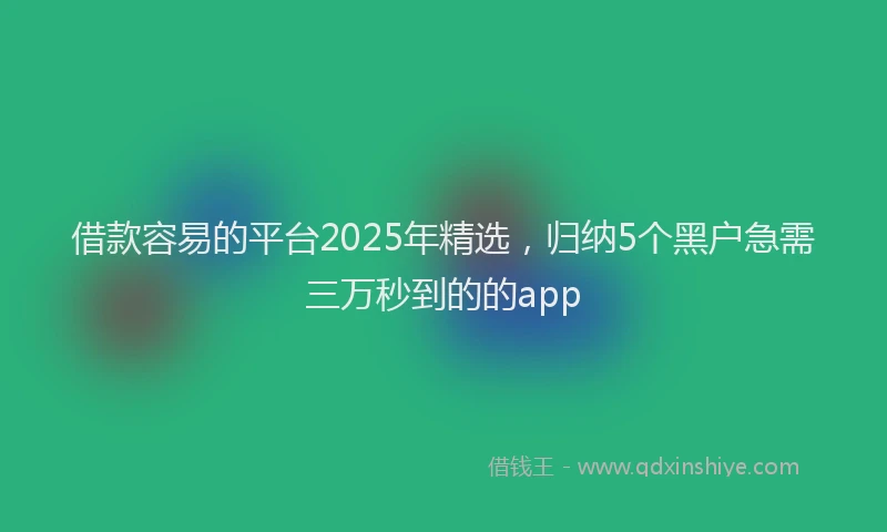 借款容易的平台2025年精选，归纳5个黑户急需三万秒到的的app