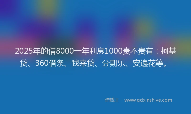 2025年的借8000一年利息1000贵不贵有：柯基贷、360借条、我来贷、分期乐、安逸花等。
