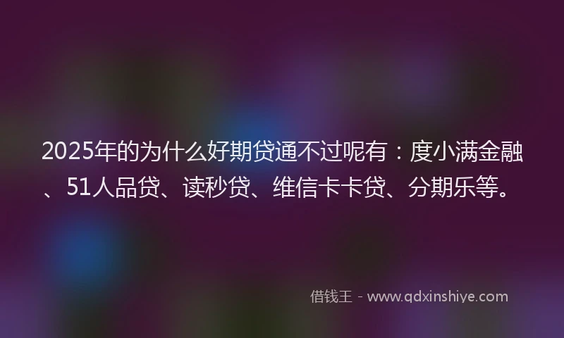 2025年的为什么好期贷通不过呢有：度小满金融、51人品贷、读秒贷、维信卡卡贷、分期乐等。