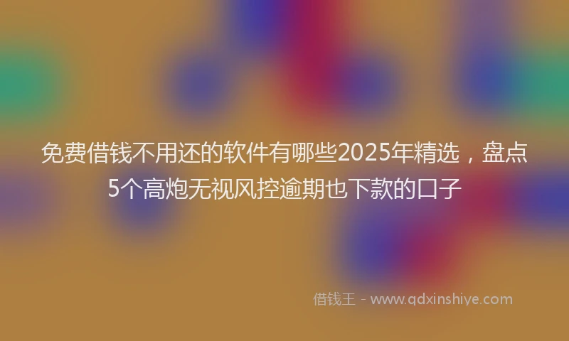 免费借钱不用还的软件有哪些2025年精选，盘点5个高炮无视风控逾期也下款的口子