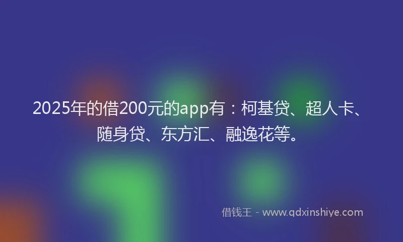 2025年的借200元的app有：柯基贷、超人卡、随身贷、东方汇、融逸花等。