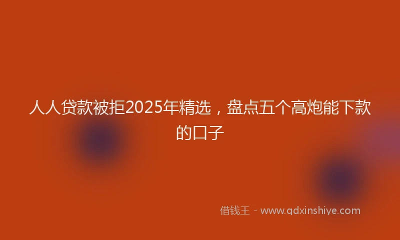 人人贷款被拒2025年精选，盘点五个高炮能下款的口子