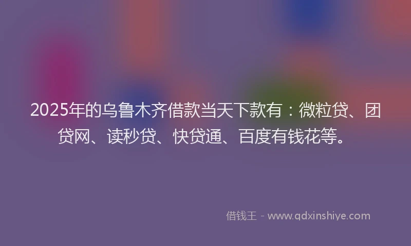 2025年的乌鲁木齐借款当天下款有：微粒贷、团贷网、读秒贷、快贷通、百度有钱花等。