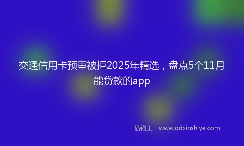 交通信用卡预审被拒2025年精选，盘点5个11月能贷款的app