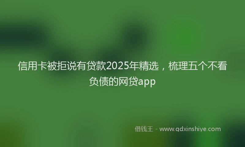 信用卡被拒说有贷款2025年精选，梳理五个不看负债的网贷app