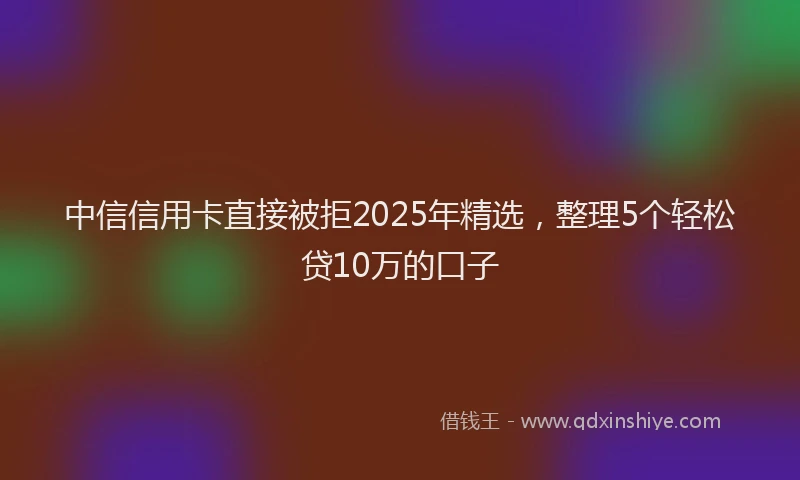 中信信用卡直接被拒2025年精选，整理5个轻松贷10万的口子