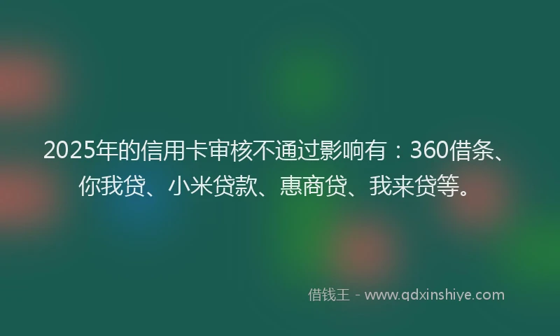 2025年的信用卡审核不通过影响有：360借条、你我贷、小米贷款、惠商贷、我来贷等。