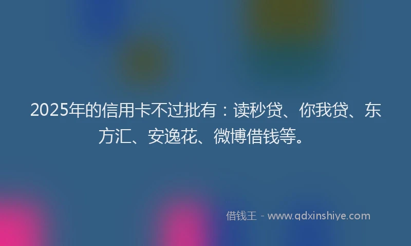 2025年的信用卡不过批有：读秒贷、你我贷、东方汇、安逸花、微博借钱等。