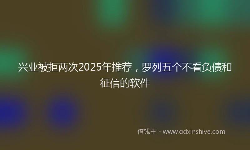 兴业被拒两次2025年推荐，罗列五个不看负债和征信的软件