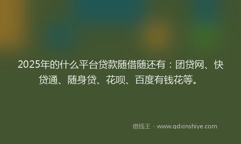 2025年的什么平台贷款随借随还有：团贷网、快贷通、随身贷、花呗、百度有钱花等。