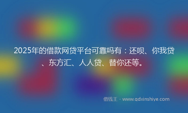 2025年的借款网贷平台可靠吗有：还呗、你我贷、东方汇、人人贷、替你还等。