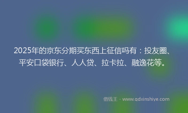 2025年的京东分期买东西上征信吗有：投友圈、平安口袋银行、人人贷、拉卡拉、融逸花等。