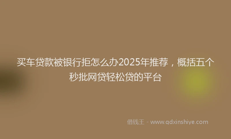 买车贷款被银行拒怎么办2025年推荐，概括五个秒批网贷轻松贷的平台