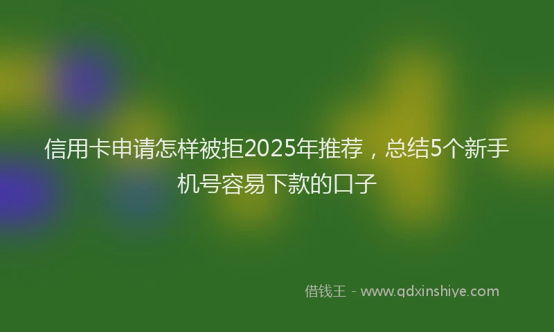 信用卡申请怎样被拒2025年推荐，总结5个新手机号容易下款的口子