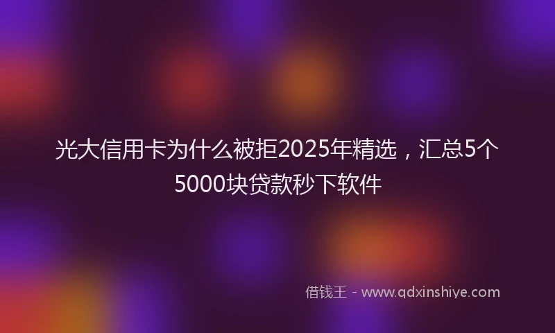 光大信用卡为什么被拒2025年精选，汇总5个5000块贷款秒下软件