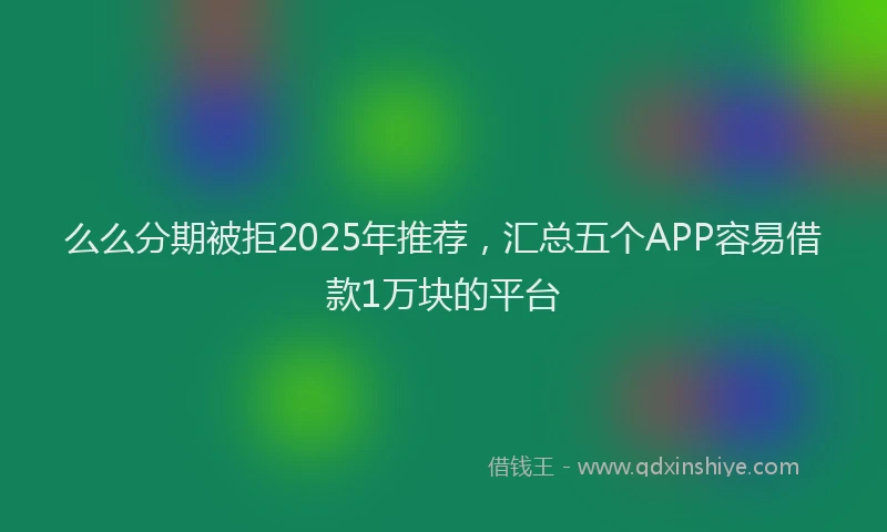 么么分期被拒2025年推荐，汇总五个APP容易借款1万块的平台