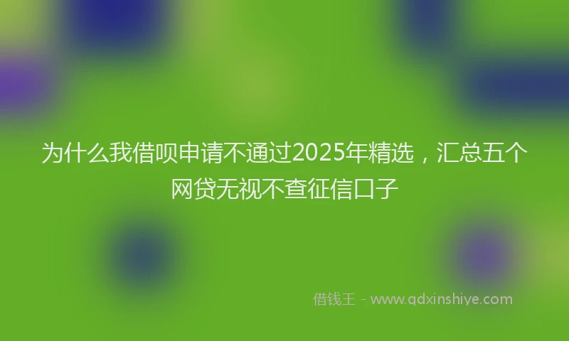 为什么我借呗申请不通过2025年精选，汇总五个网贷无视不查征信口子