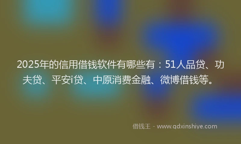 2025年的信用借钱软件有哪些有：51人品贷、功夫贷、平安i贷、中原消费金融、微博借钱等。