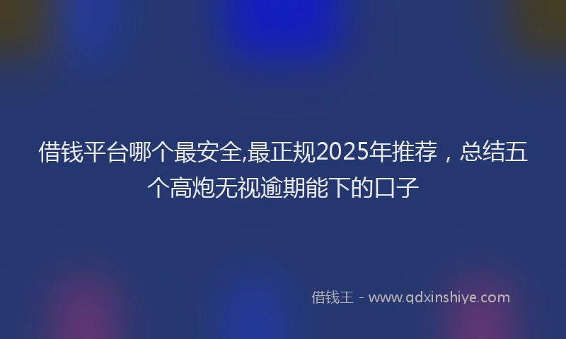 借钱平台哪个最安全,最正规2025年推荐，总结五个高炮无视逾期能下的口子
