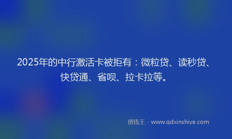 2025年的中行激活卡被拒有：微粒贷、读秒贷、快贷通、省呗、拉卡拉等。