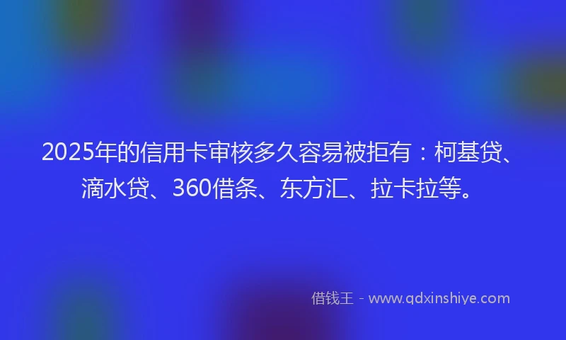 2025年的信用卡审核多久容易被拒有：柯基贷、滴水贷、360借条、东方汇、拉卡拉等。
