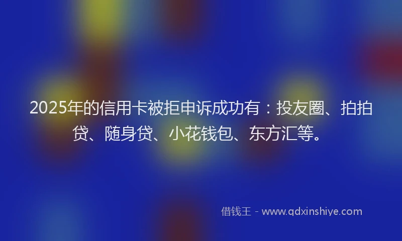 2025年的信用卡被拒申诉成功有：投友圈、拍拍贷、随身贷、小花钱包、东方汇等。