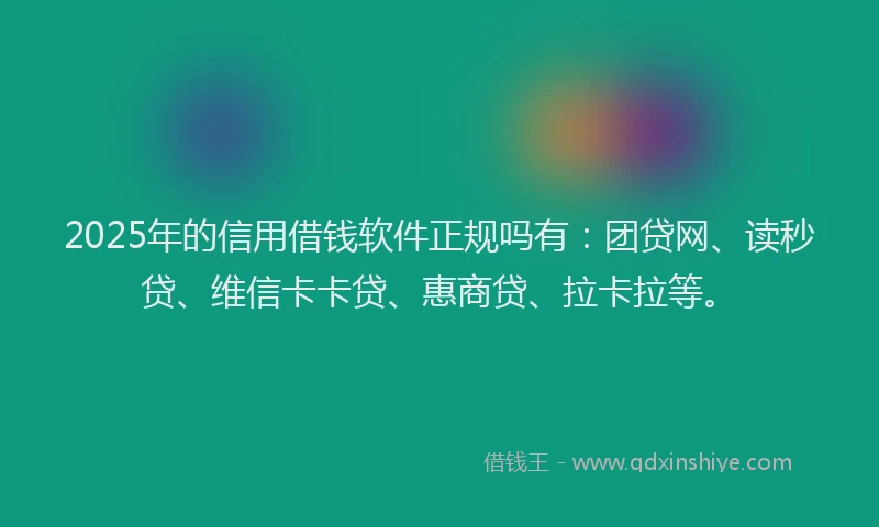2025年的信用借钱软件正规吗有：团贷网、读秒贷、维信卡卡贷、惠商贷、拉卡拉等。