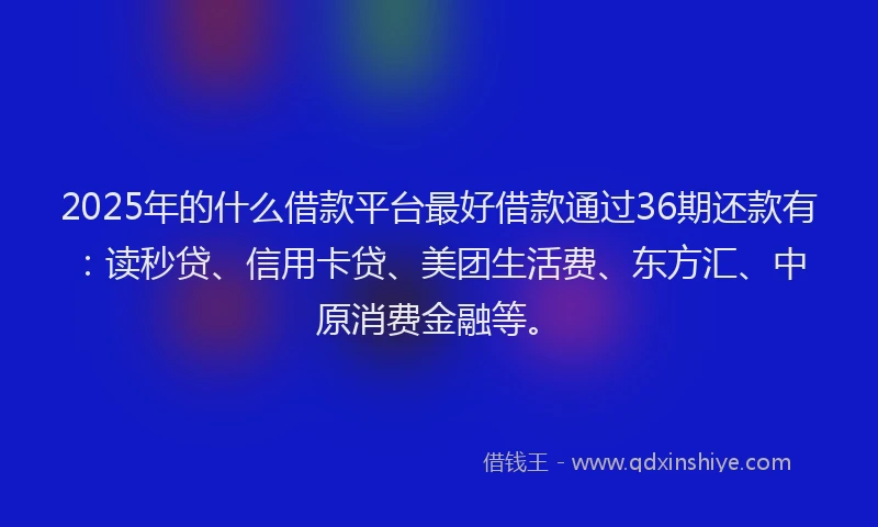 2025年的什么借款平台最好借款通过36期还款有：读秒贷、信用卡贷、美团生活费、东方汇、中原消费金融等。