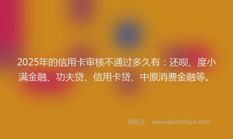 2025年的信用卡审核不通过多久有：还呗、度小满金融、功夫贷、信用卡贷、中原消费金融等。
