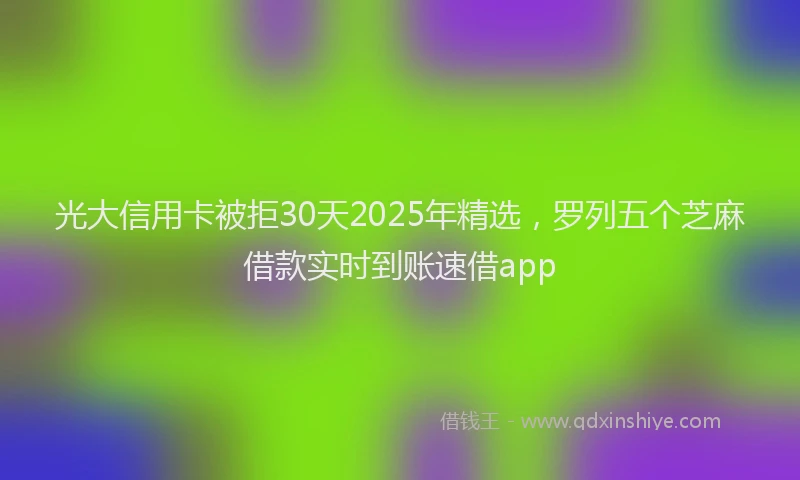 光大信用卡被拒30天2025年精选，罗列五个芝麻借款实时到账速借app